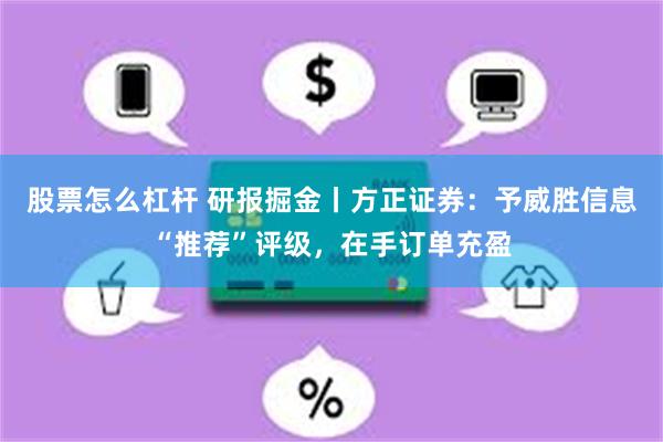 股票怎么杠杆 研报掘金丨方正证券：予威胜信息“推荐”评级，在手订单充盈