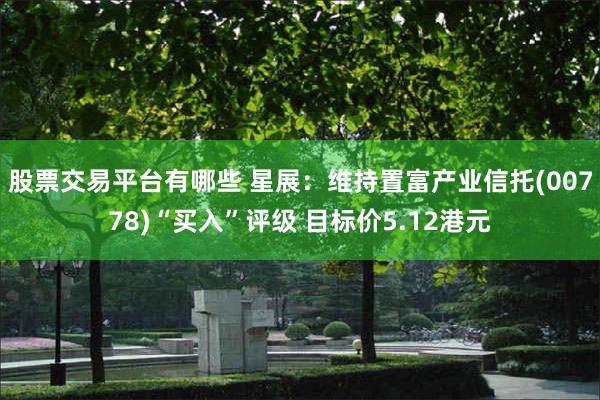 股票交易平台有哪些 星展：维持置富产业信托(00778)“买入”评级 目标价5.12港元