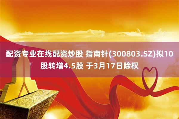 配资专业在线配资炒股 指南针(300803.SZ)拟10股转增4.5股 于3月17日除权