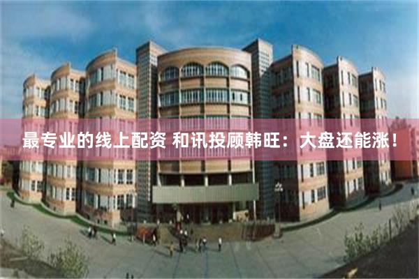 最专业的线上配资 和讯投顾韩旺：大盘还能涨！