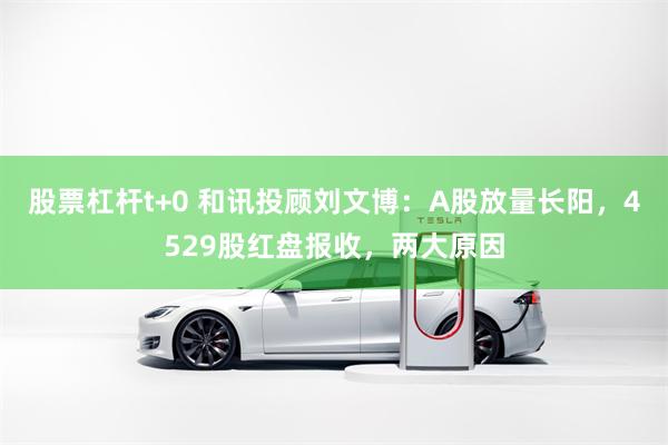 股票杠杆t+0 和讯投顾刘文博：A股放量长阳，4529股红盘报收，两大原因