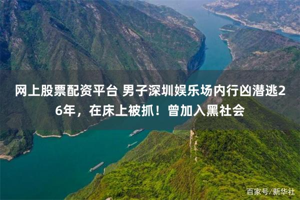 网上股票配资平台 男子深圳娱乐场内行凶潜逃26年，在床上被抓！曾加入黑社会