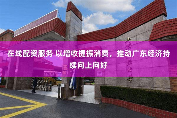 在线配资服务 以增收提振消费，推动广东经济持续向上向好