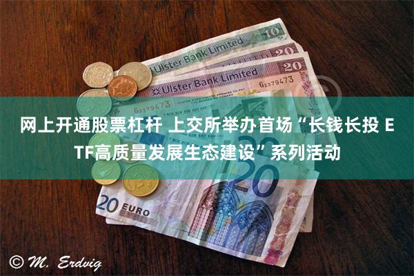 网上开通股票杠杆 上交所举办首场“长钱长投 ETF高质量发展生态建设”系列活动