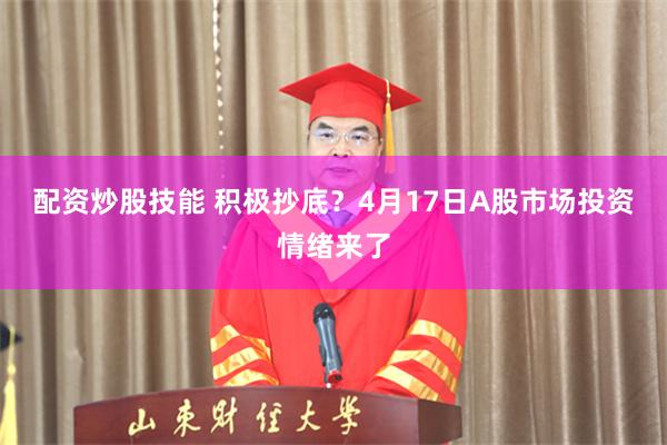 配资炒股技能 积极抄底？4月17日A股市场投资情绪来了