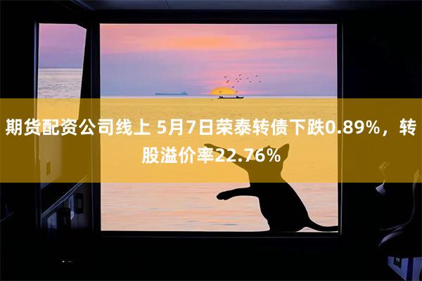 期货配资公司线上 5月7日荣泰转债下跌0.89%，转股溢价率22.76%