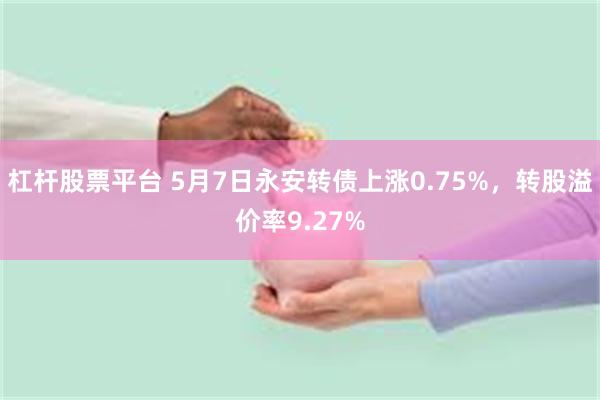杠杆股票平台 5月7日永安转债上涨0.75%，转股溢价率9.27%