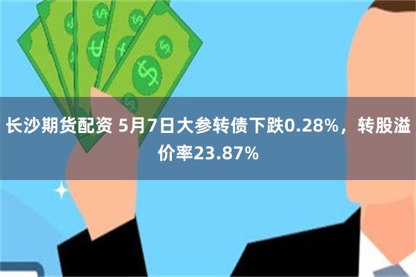 长沙期货配资 5月7日大参转债下跌0.28%，转股溢价率23.87%