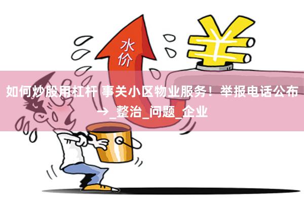 如何炒股用杠杆 事关小区物业服务！举报电话公布→_整治_问题_企业