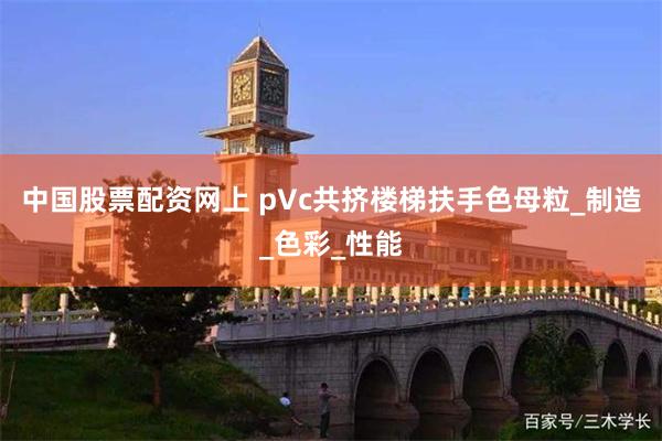 中国股票配资网上 pVc共挤楼梯扶手色母粒_制造_色彩_性能