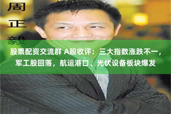 股票配资交流群 A股收评：三大指数涨跌不一，军工股回落，航运港口、光伏设备板块爆发