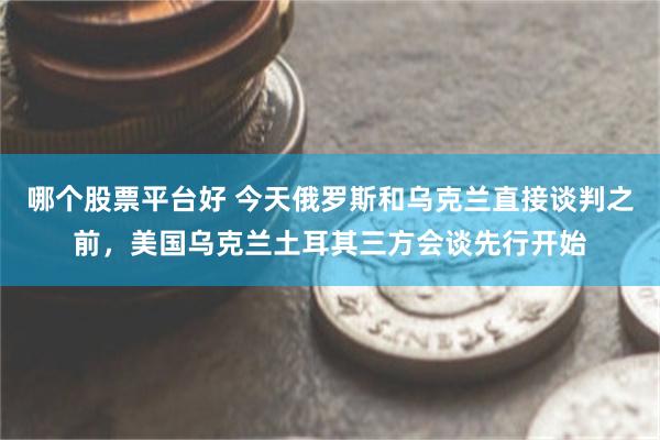 哪个股票平台好 今天俄罗斯和乌克兰直接谈判之前，美国乌克兰土耳其三方会谈先行开始