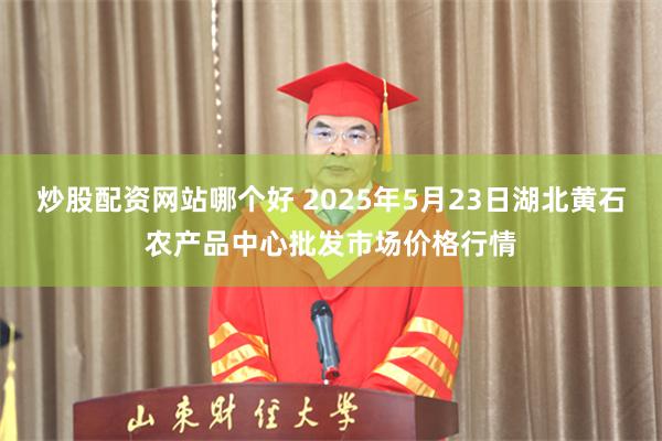 炒股配资网站哪个好 2025年5月23日湖北黄石农产品中心批发市场价格行情
