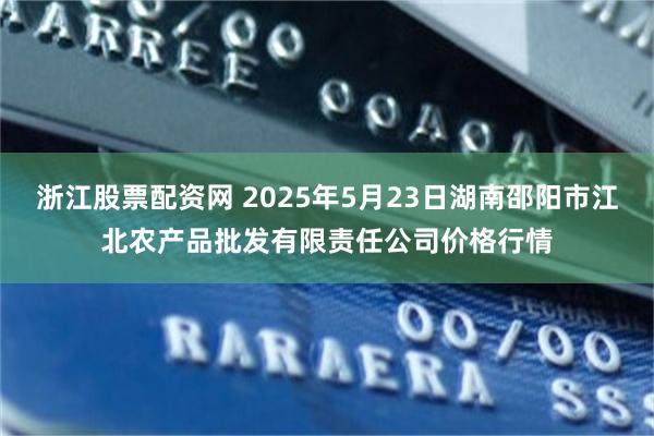 浙江股票配资网 2025年5月23日湖南邵阳市江北农产品批发有限责任公司价格行情