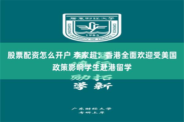 股票配资怎么开户 李家超：香港全面欢迎受美国政策影响学生赴港留学