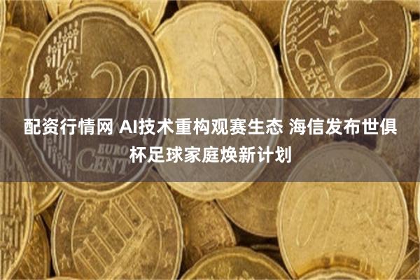 配资行情网 AI技术重构观赛生态 海信发布世俱杯足球家庭焕新计划