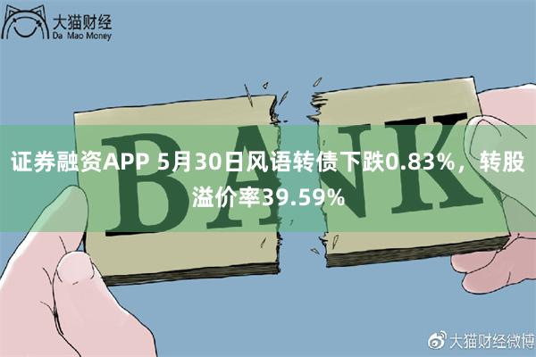 证券融资APP 5月30日风语转债下跌0.83%，转股溢价率39.59%
