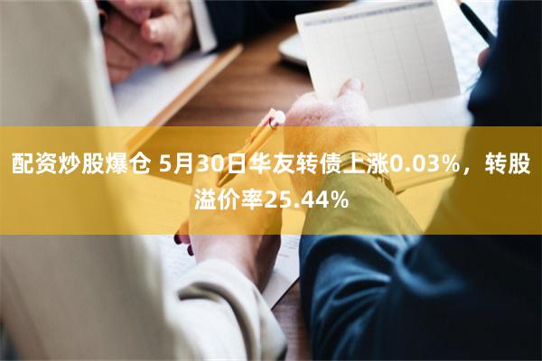 配资炒股爆仓 5月30日华友转债上涨0.03%，转股溢价率25.44%
