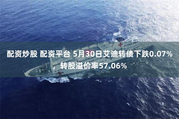 配资炒股 配资平台 5月30日艾迪转债下跌0.07%，转股溢价率57.06%