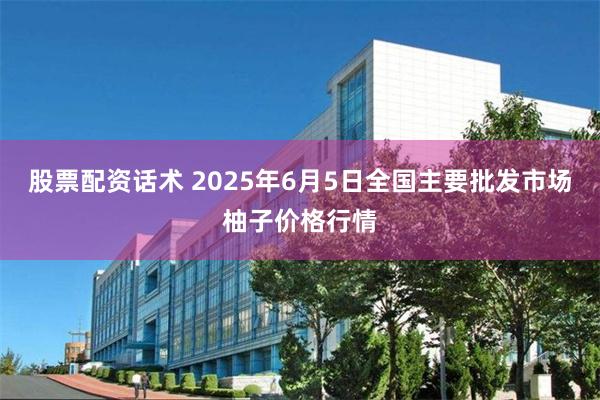 股票配资话术 2025年6月5日全国主要批发市场柚子价格行情