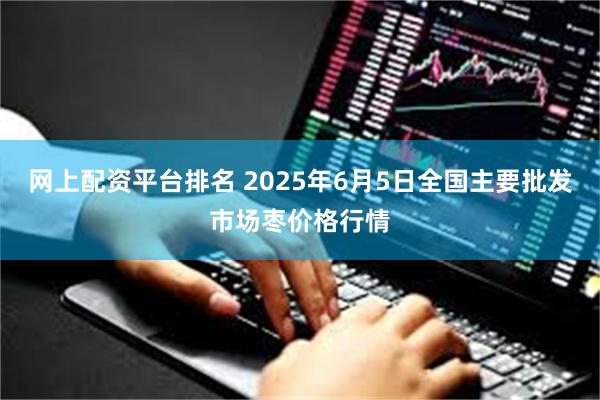 网上配资平台排名 2025年6月5日全国主要批发市场枣价格行情