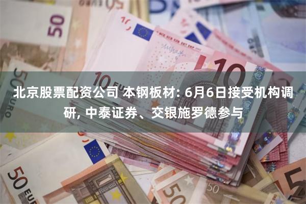 北京股票配资公司 本钢板材: 6月6日接受机构调研, 中泰证券、交银施罗德参与