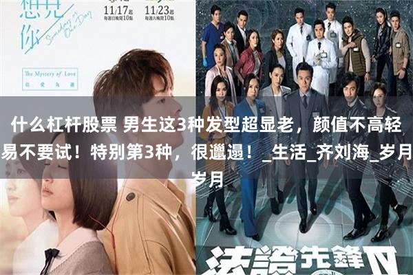 什么杠杆股票 男生这3种发型超显老，颜值不高轻易不要试！特别第3种，很邋遢！_生活_齐刘海_岁月
