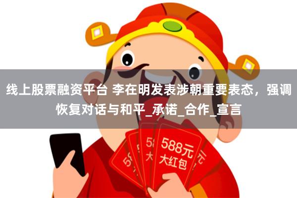 线上股票融资平台 李在明发表涉朝重要表态，强调恢复对话与和平_承诺_合作_宣言