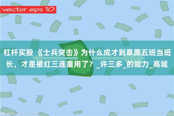 杠杆买股 《士兵突击》为什么成才到草原五班当班长，才是被红三连重用了？_许三多_的能力_高城