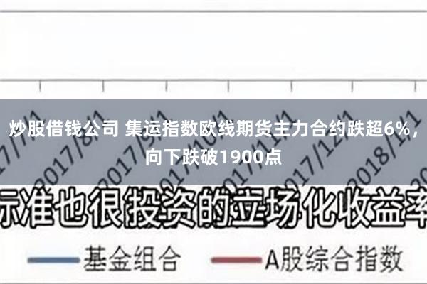炒股借钱公司 集运指数欧线期货主力合约跌超6%，向下跌破1900点