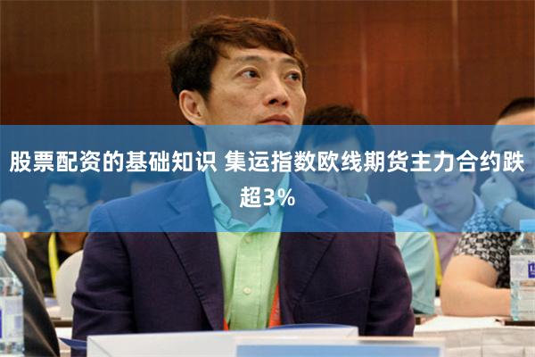 股票配资的基础知识 集运指数欧线期货主力合约跌超3%