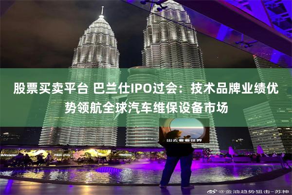 股票买卖平台 巴兰仕IPO过会：技术品牌业绩优势领航全球汽车维保设备市场