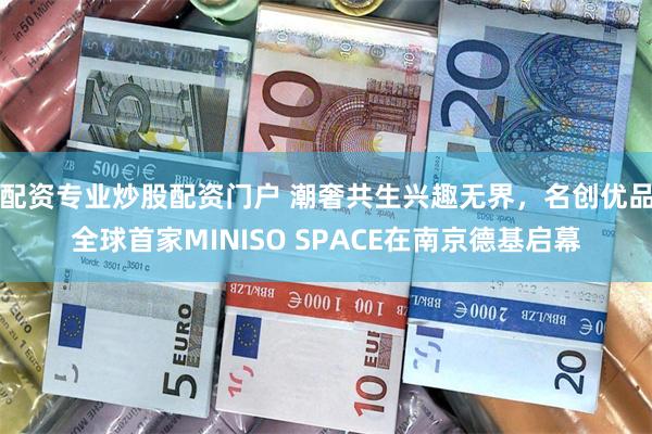 配资专业炒股配资门户 潮奢共生兴趣无界，名创优品全球首家MINISO SPACE在南京德基启幕