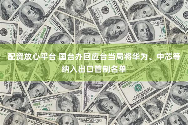 配资放心平台 国台办回应台当局将华为、中芯等纳入出口管制名单