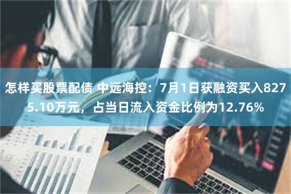 怎样买股票配债 中远海控：7月1日获融资买入8275.10万元，占当日流入资金比例为12.76%