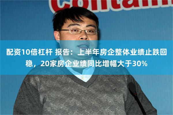 配资10倍杠杆 报告：上半年房企整体业绩止跌回稳，20家房企业绩同比增幅大于30%