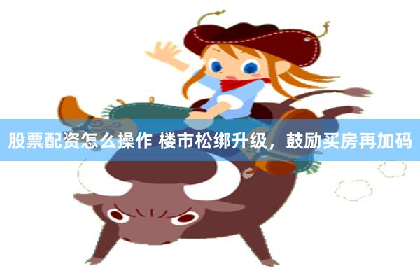 股票配资怎么操作 楼市松绑升级，鼓励买房再加码