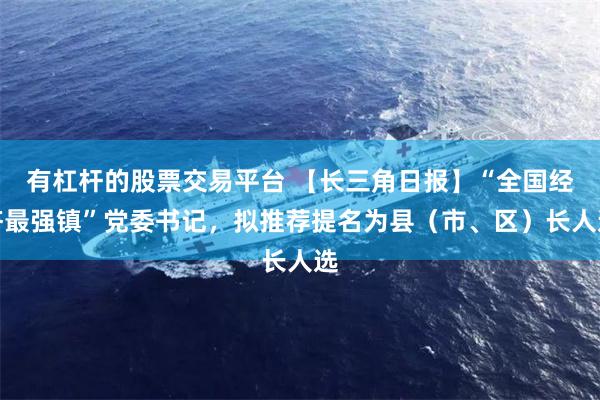 有杠杆的股票交易平台 【长三角日报】“全国经济最强镇”党委书记，拟推荐提名为县（市、区）长人选
