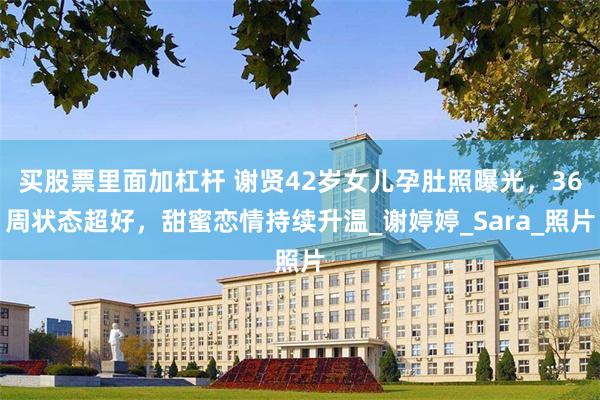 买股票里面加杠杆 谢贤42岁女儿孕肚照曝光，36周状态超好，甜蜜恋情持续升温_谢婷婷_Sara_照片