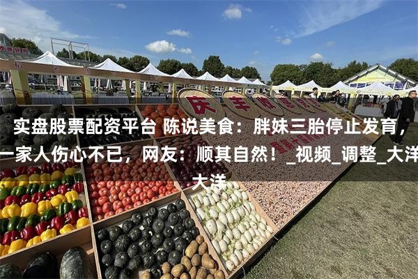 实盘股票配资平台 陈说美食：胖妹三胎停止发育，一家人伤心不已，网友：顺其自然！_视频_调整_大洋