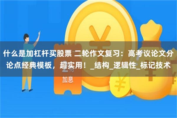 什么是加杠杆买股票 二轮作文复习：高考议论文分论点经典模板，超实用！_结构_逻辑性_标记技术