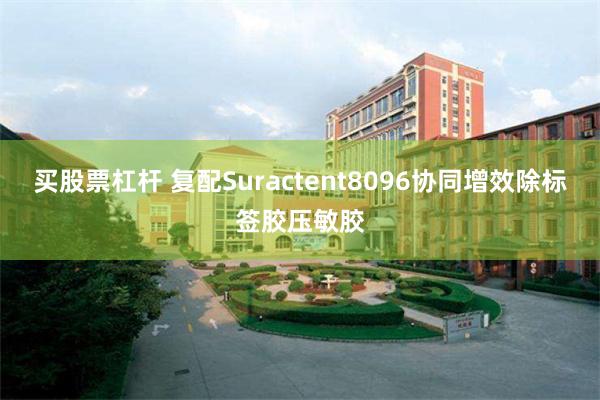 买股票杠杆 复配Suractent8096协同增效除标签胶压敏胶