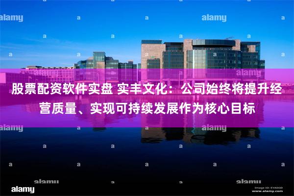 股票配资软件实盘 实丰文化：公司始终将提升经营质量、实现可持续发展作为核心目标