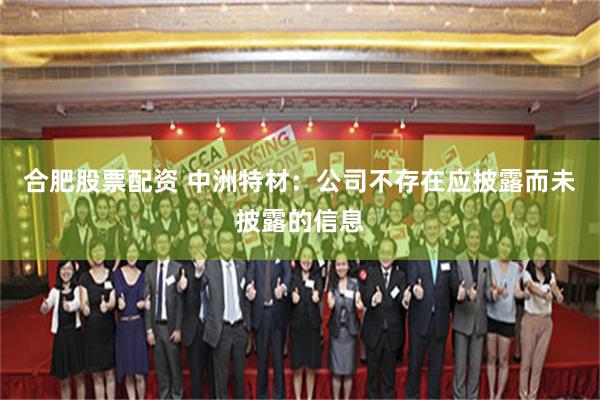 合肥股票配资 中洲特材：公司不存在应披露而未披露的信息