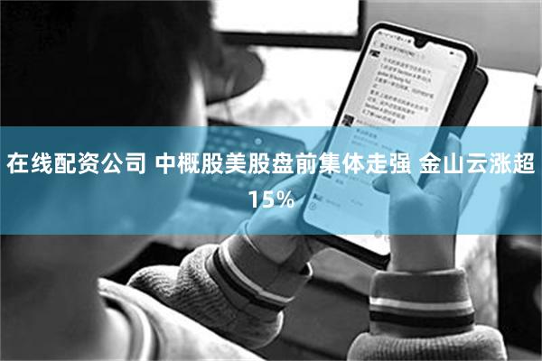 在线配资公司 中概股美股盘前集体走强 金山云涨超15%