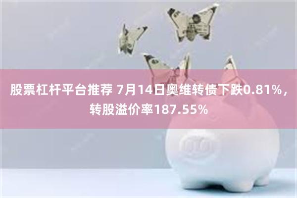 股票杠杆平台推荐 7月14日奥维转债下跌0.81%，转股溢价率187.55%