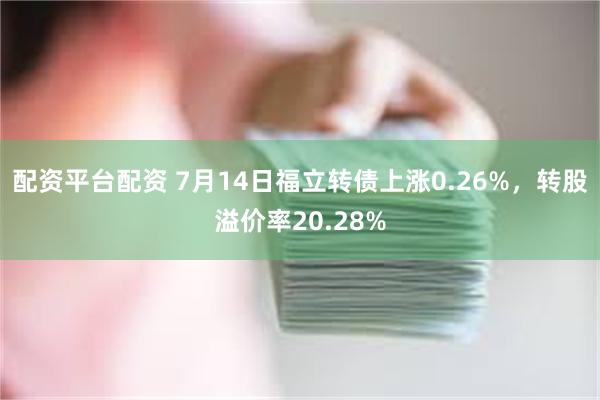 配资平台配资 7月14日福立转债上涨0.26%，转股溢价率20.28%
