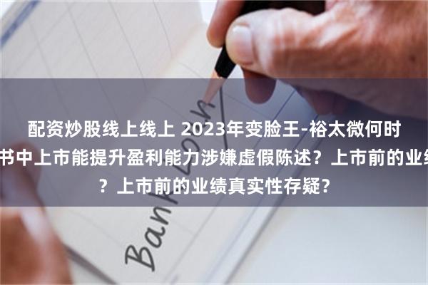 配资炒股线上线上 2023年变脸王-裕太微何时能盈利？招股书中上市能提升盈利能力涉嫌虚假陈述？上市前的业绩真实性存疑？
