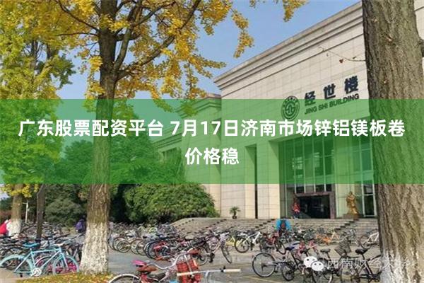 广东股票配资平台 7月17日济南市场锌铝镁板卷价格稳