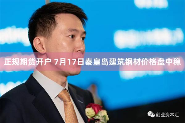 正规期货开户 7月17日秦皇岛建筑钢材价格盘中稳